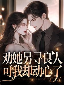 劝她另寻良人，可我却动心了小说最新更新在哪里？免费在线看