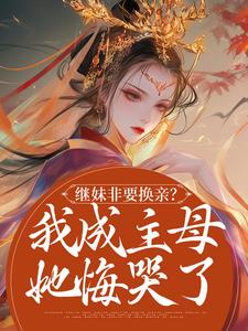 已完结小说《继妹非要换亲？我成主母她悔哭了》章节在线阅读