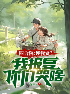 完整版《四合院：诬我贪？我报复你们哭啥》小说免费阅读