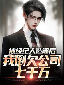 完整版小说《被经纪人造谣后，我倒欠公司七千万》免费阅读