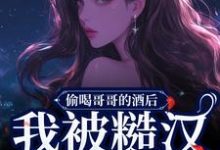 偷喝哥哥的酒后,我被糙汉捡回家小说全文哪里可以免费看?-有书评