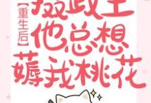 重生后,摄政王他总想薅我桃花免费阅读,重生后,摄政王他总想薅我桃花章节在线阅读-有书评