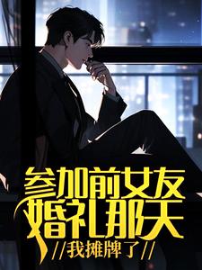 江河林初雪小说参加前女友婚礼那天，我摊牌了完整版阅读
