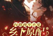 闪婚两年不见,乡下原配来随军最新章节,闪婚两年不见,乡下原配来随军免费阅读-有书评