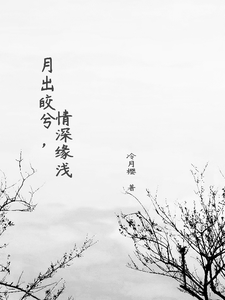 月出皎兮，情深缘浅水月兮轩辕战，月出皎兮，情深缘浅在线无弹窗阅读