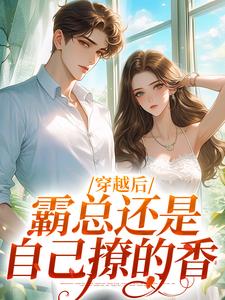 穿越后，霸总还是自己撩的香完整版小说免费阅读，穿越后，霸总还是自己撩的香小说