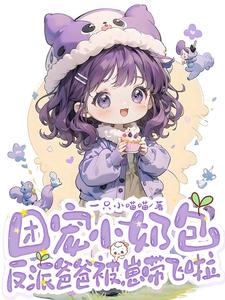 团宠小奶包，反派爸爸被崽带飞啦小说的免费阅读版本在哪里可以找到？
