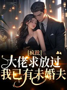 完整版小说《疯批大佬求放过，我已有未婚夫》免费阅读