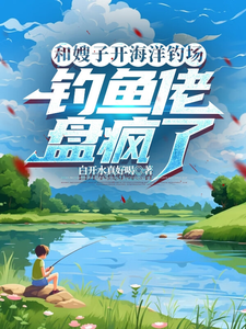 完结版《和嫂子开海洋钓场，钓鱼佬盘疯了》章节目录在线阅读