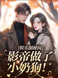 完整版《娱乐圈秘闻，影帝做了小奶狗！》小说免费阅读