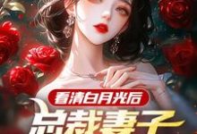 小说完整版《看清白月光后,总裁妻子哭着求原谅》免费阅读-有书评