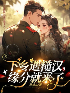 已完结小说《下乡遇糙汉，缘分就来了》章节免费阅读
