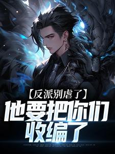 反派别虐了，他要把你们收编了免费阅读，反派别虐了，他要把你们收编了章节在线阅读