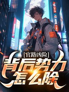 官路凶险，背后势力怎么除小说最新更新在哪里？免费在线看