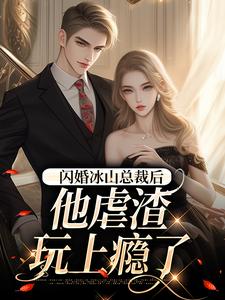 已完结小说《闪婚冰山总裁后，他虐渣玩上瘾了》在线章节阅读
