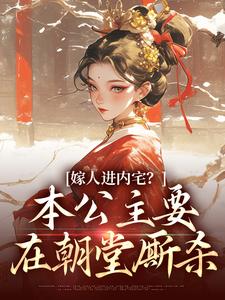 完结版《嫁人进内宅？本公主要在朝堂厮杀》在线免费阅读