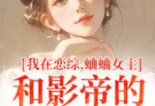 我在恋综,蛐蛐女主和影帝的二三事这本小说怎么样?免费在线阅读试试-有书评