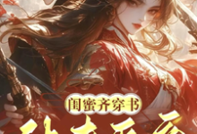 求闺蜜齐穿书!休夫灭妾,斗婆母小说的全文免费阅读链接-有书评
