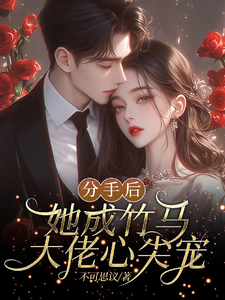 完结版《分手后，她成竹马大佬的心尖宠》免费阅读