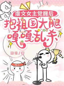 虐文女主觉醒后，抱祖国大腿嘎嘎乱杀小说，虐文女主觉醒后，抱祖国大腿嘎嘎乱杀在线阅读