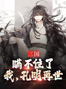 三国：瞒不住了，我，孔明再世（诸葛亮）完整版在线免费阅读