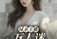 许芷小说绿茶主播万人迷,大哥猛猛追!在线阅读章节-有书评