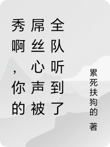 已完结小说《秀啊，你的屌丝心声被全队听到了》在线章节阅读