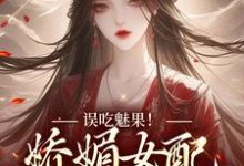 误吃魅果!娇媚女配超会撩这本小说怎么样?免费在线阅读试试-有书评