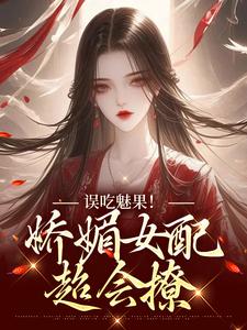 误吃魅果！娇媚女配超会撩这本小说怎么样？免费在线阅读试试