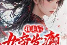 《我走后，女帝发癫，国朝崩溃》小说免费阅读完整版-有书评