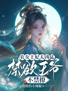 农女王妃太凶猛，禁欲王爷不禁撩小说有没有完整的免费版本在线阅读？