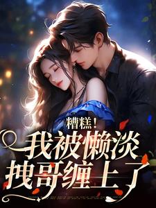 完结版《糟糕！我被懒淡拽哥缠上了》在线免费阅读