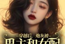 穿越后，炮灰被男主和女配要求站队小说全文哪里可以免费看？-有书评