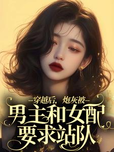 穿越后，炮灰被男主和女配要求站队小说全文哪里可以免费看？
