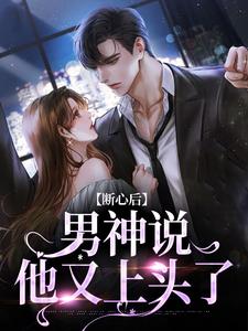 小说完整版《断心后，男神说他又上头了》免费阅读