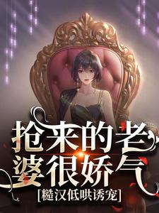完结版《抢来的老婆很娇气，糙汉低哄诱宠》免费阅读