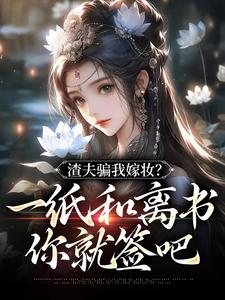 渣夫骗我嫁妆？一纸和离书你就签吧完整版小说，渣夫骗我嫁妆？一纸和离书你就签吧免费阅读