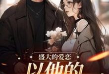 完结版《盛大的爱恋,以他的回眸开始》章节目录在线阅读-有书评