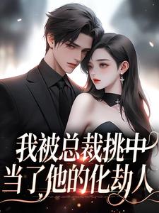 我被总裁挑中，当了他的化劫人小说有没有完整的免费版本在线阅读？