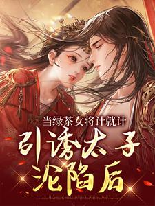 在线寻找当绿茶女将计就计，引诱太子沦陷后小说的无删减版本
