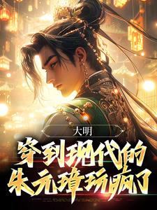 《大明：穿到现代的朱元璋玩疯了》小说章节列表免费试读，朱雄英小说在线阅读