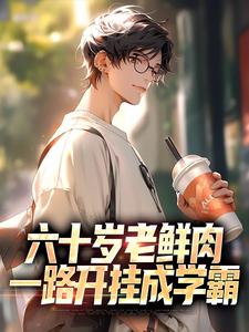 六十岁老鲜肉，一路开挂成学霸这本小说在哪里可以看？哪里有免费试读章节？