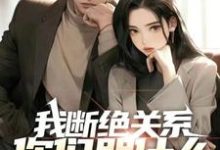 我断绝关系，你们哭什么？迟来深情比草贱！小说有没有完整的免费版本在线阅读？-有书评
