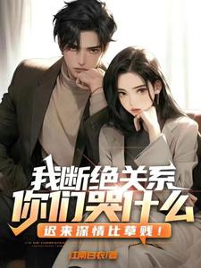 我断绝关系，你们哭什么？迟来深情比草贱！小说有没有完整的免费版本在线阅读？