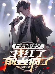完结版《上离婚综艺：我红了，前妻疯了》章节阅读