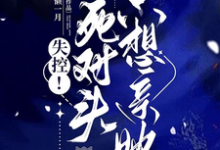 《失控!死对头只想亲她》完整版小说免费阅读-有书评