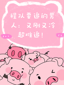 完结版《程队要追的男人：又刚又冷超难追》章节目录在线阅读
