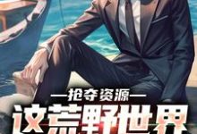 陆离小说《抢夺资源,这荒野世界我轻松苟》完整版免费阅读-有书评