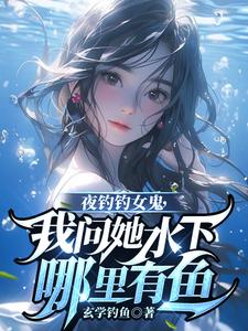 夜钓钓女鬼，我问她水下哪里有鱼最新章节，夜钓钓女鬼，我问她水下哪里有鱼免费阅读