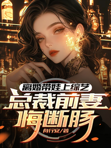 哪里能找到离婚带娃上综艺，总裁前妻悔断肠小说的最新更新和免费章节？